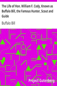 The Life of Hon. William F. Cody, Known as Buffalo Bill, the Famous Hunter, Scout and Guide: An Autobiography