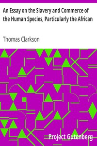 An Essay on the Slavery and Commerce of the Human Species, Particularly the African: Translated from a Latin Dissertation, Which Was Honoured with the First Prize in the University of Cambridge, for the Year 1785, with Additions