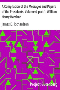 A Compilation of the Messages and Papers of the Presidents. Volume 4, part 1: William Henry Harrison