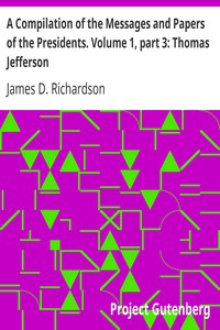 A Compilation of the Messages and Papers of the Presidents. Volume 1, part 3: Thomas Jefferson