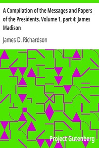 A Compilation of the Messages and Papers of the Presidents. Volume 1, part 4: James Madison