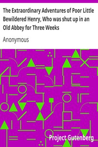 The Extraordinary Adventures of Poor Little Bewildered Henry, Who was shut up in an Old Abbey for Three Weeks: A Story Founded on Fact