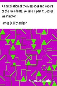 A Compilation of the Messages and Papers of the Presidents. Volume 1, part 1: George Washington