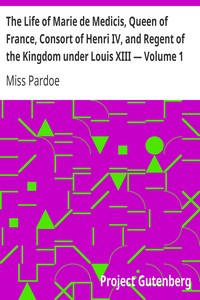 The Life of Marie de Medicis, Queen of France, Consort of Henri IV, and Regent of the Kingdom under Louis XIII — Volume 1