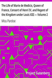 The Life of Marie de Medicis, Queen of France, Consort of Henri IV, and Regent of the Kingdom under Louis XIII — Volume 2