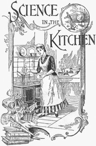 Science in the Kitchen: A Scientific Treatise On Food Substances and Their Dietetic Properties, Together with a Practical Explanation of the Principles of Healthful Cookery, and a Large Number of Original, Palatable, and Wholesome Recipes