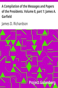 A Compilation of the Messages and Papers of the Presidents. Volume 8, part 1: James A. Garfield