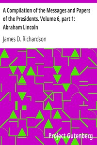 A Compilation of the Messages and Papers of the Presidents. Volume 6, part 1: Abraham Lincoln