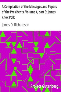 A Compilation of the Messages and Papers of the Presidents. Volume 4, part 3: James Knox Polk