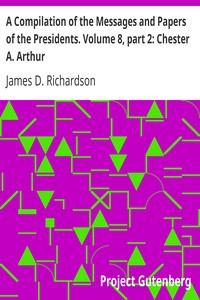 A Compilation of the Messages and Papers of the Presidents. Volume 8, part 2: Chester A. Arthur