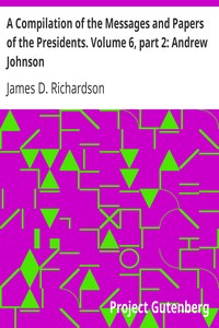 A Compilation of the Messages and Papers of the Presidents. Volume 6, part 2: Andrew Johnson
