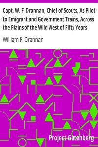 Capt. W. F. Drannan, Chief of Scouts, As Pilot to Emigrant and Government Trains, Across the Plains of the Wild West of Fifty Years Ago