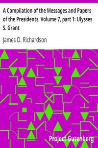 A Compilation of the Messages and Papers of the Presidents. Volume 7, part 1: Ulysses S. Grant