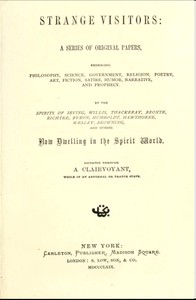 Strange Visitors: A series of original papers, embracing philosophy, science, government, religion, poetry, art, fiction, satire, humor, narrative, and prophecy, by the spirits of Irving, Willis, Thackeray, Brontë, Richter, Byron, Humboldt, Hawthorne, Wesley, Browning, and others now dwelling in the spirit world; dictated through a clairvoyant, while in an abnormal or trance state