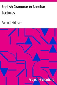 English Grammar in Familiar Lectures: Accompanied by a compendium, embracing a new systematic order of parsing, a new system of punctuation, exercises in false syntax, and a system of philosophical grammar, in notes, to which are added an appendix and a key to the exercises : designed for the use of schools and private learners