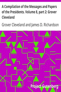 A Compilation of the Messages and Papers of the Presidents. Volume 8, part 2: Grover Cleveland