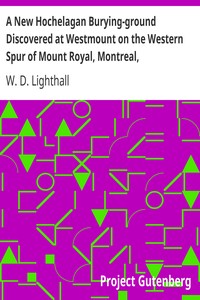 A New Hochelagan Burying-ground Discovered at Westmount on the Western Spur of Mount Royal, Montreal, July-September, 1898