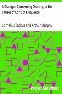 A Dialogue Concerning Oratory, or the Causes of Corrupt Eloquence: The Works of Cornelius Tacitus, Volume 8 (of 8); With an Essay on His Life and Genius, Notes, Supplements