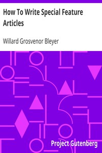How To Write Special Feature Articles: A Handbook for Reporters, Correspondents and Free-Lance Writers Who Desire to Contribute to Popular Magazines and Magazine Sections of Newspapers