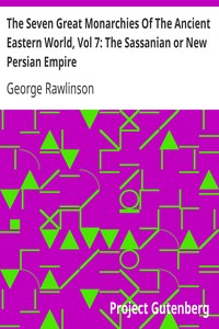 The Seven Great Monarchies Of The Ancient Eastern World, Vol 7: The Sassanian or New Persian Empire: The History, Geography, And Antiquities Of Chaldaea, Assyria, Babylon, Media, Persia, Parthia, And Sassanian or New Persian Empire; With Maps and Illustrations.