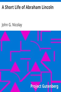 A Short Life of Abraham Lincoln: Condensed from Nicolay & Hay's Abraham Lincoln: A History