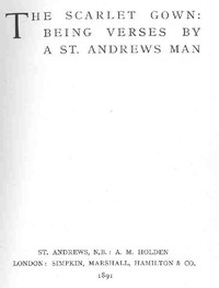 The Scarlet Gown: Being Verses by a St. Andrews Man