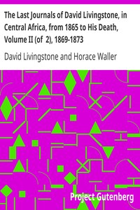 The Last Journals of David Livingstone, in Central Africa, from 1865 to His Death, Volume II (of  2), 1869-1873: Continued By A Narrative Of His Last Moments And Sufferings, Obtained From His Faithful Servants Chuma And Susi