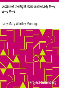 Letters of the Right Honourable Lady M—y W—y M—e: Written during Her Travels in Europe, Asia and Africa to Persons of Distinction, Men of Letters, &c. in Different Parts of Europe