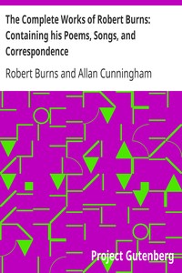 The Complete Works of Robert Burns: Containing his Poems, Songs, and Correspondence.: With a New Life of the Poet, and Notices, Critical and Biographical by Allan Cunningham