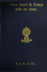 Three years in France with the Guns: Being Episodes in the life of a Field Battery