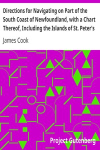 Directions for Navigating on Part of the South Coast of Newfoundland, with a Chart Thereof, Including the Islands of St. Peter's and Miquelon: And a Particular Account of the Bays, Harbours, Rocks, Land-marks, Depths of Water, Latitudes, Bearings, and Distances from Place to Place, the Setting of the Currents, and Flowing of the Tides, &c., from an Actual Survey, Taken by Order of Commodore Pallisser, Governor of Newfoundland, Labradore, &c.