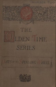 The Olden Time Series: Vol. 2: The Days of the Spinning-Wheel in New England: Gleanings Chiefly from old Newspapers of Boston and Salem, Massachusetts