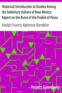 Historical Introduction to Studies Among the Sedentary Indians of New Mexico; Report on the Ruins of the Pueblo of Pecos: Papers Of The Archæological Institute Of America, American Series, Vol. I