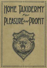 Home Taxidermy for Pleasure and Profit: A Guide for Those Who Wish to Prepare and Mount Animals, Birds, Fish, Reptiles, etc., for Home, Den, or Office Decoration