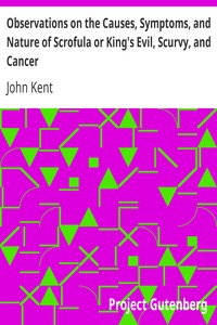 Observations on the Causes, Symptoms, and Nature of Scrofula or King's Evil, Scurvy, and Cancer: With Cases Illustrative of a Peculiar Mode of Treatment