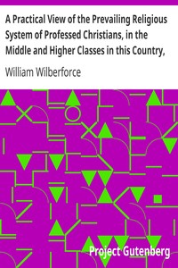 A Practical View of the Prevailing Religious System of Professed Christians, in the Middle and Higher Classes in this Country, Contrasted with Real Christianity.