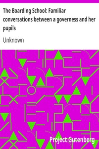 The Boarding School: Familiar conversations between a governess and her pupils.: Written for the amusement and instruction of young ladies.