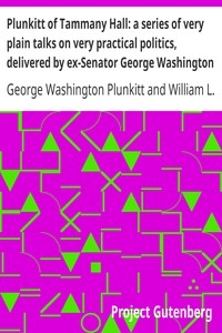 Plunkitt of Tammany Hall: a series of very plain talks on very practical politics, delivered by ex-Senator George Washington Plunkitt, the Tammany philosopher, from his rostrum—the New York County court house bootblack stand; Recorded by William L. Riordon