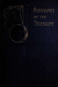 Pleasures of the telescope: An Illustrated Guide for Amateur Astronomers and a Popular Description of the Chief Wonders of the Heavens for General Readers
