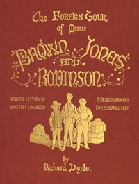 The Foreign Tour of Messrs. Brown, Jones and Robinson: Being the History of What They Saw, and Did, in Belgium, Germany, Switzerland & Italy.