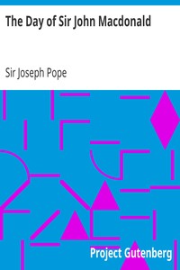 The Day of Sir John Macdonald: A Chronicle of the First Prime Minister of the Dominion