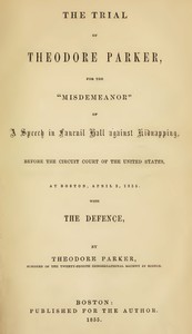 The Trial of Theodore Parker: For the "Misdemeanor" of a Speech in Faneuil Hall against Kidnapping, before the Circuit Court of the United States, at Boston, April 3, 1855, with the Defence