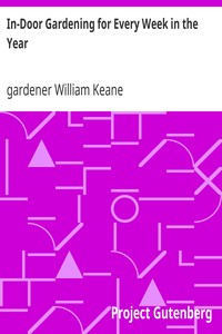 In-Door Gardening for Every Week in the Year: Showing the Most Successful Treatment for all Plants Cultivated in the Greenhouse, Conservatory, Stove, Pit, Orchid, and Forcing-house