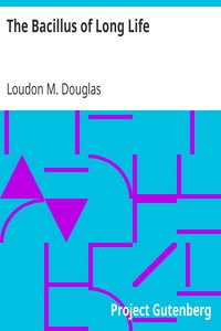The Bacillus of Long Life: A Manual of the Preparation and Souring of Milk for Dietary Purposes, Together with an Historical Account of the Use of Fermented Milks, from the Earliest Times to the Present Day, and Their Wonderful Effect in the Prolonging of Human Existence