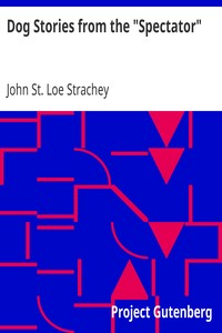Dog Stories from the "Spectator": Being anecdotes of the intelligence, reasoning power, affection and sympathy of dogs, selected from the correspondence columns of "The Spectator"