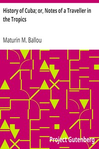 History of Cuba; or, Notes of a Traveller in the Tropics: Being a Political, Historical, and Statistical Account of the Island, from its First Discovery to the Present Time