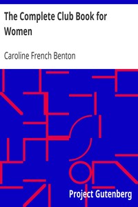 The Complete Club Book for Women: Including Subjects, Material and References for Study Programs; together with a Constitution and By-Laws; Rules of Order; Instructions how to make a Year Book; Suggestions for Practical Community Work; a Resume of what Some Clubs are Doing, etc., etc.