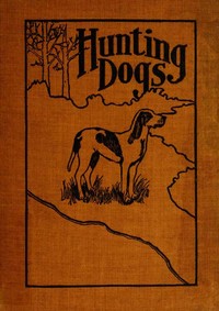 Hunting Dogs: Describes in a Practical Manner the Training, Handling, Treatment, Breeds, Etc., Best Adapted for Night Hunting as Well as Gun Dogs for Daylight Sport