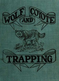 Wolf and Coyote Trapping: An Up-to-Date Wolf Hunter's Guide: Giving the Most Successful Methods of Experienced "Wolfers" for Hunting and Trapping These Animals, Also Gives Their Habits in Detail.