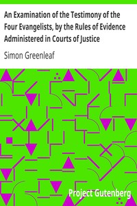 An Examination of the Testimony of the Four Evangelists, by the Rules of Evidence Administered in Courts of Justice: With an Account of the Trial of Jesus
